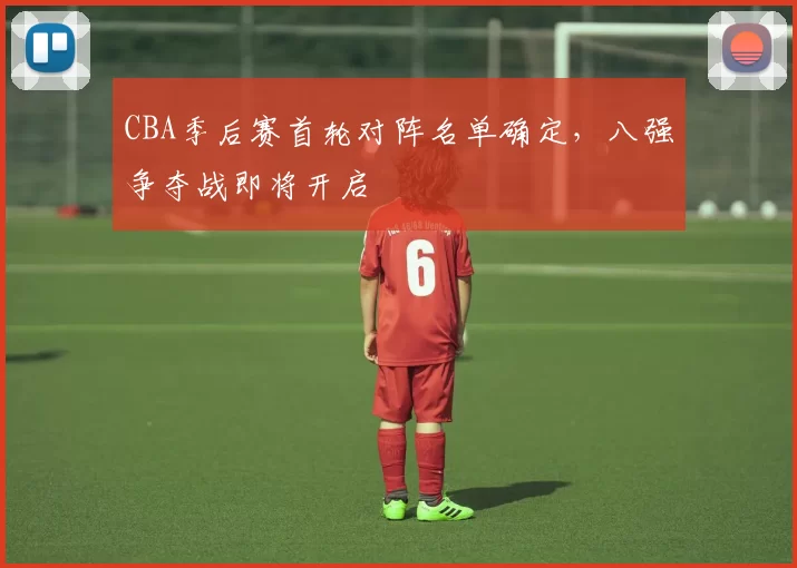 CBA季后赛首轮对阵名单确定，八强争夺战即将开启