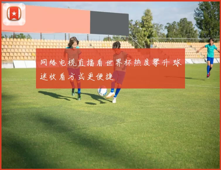 网络电视直播看世界杯热度攀升 球迷收看方式更便捷