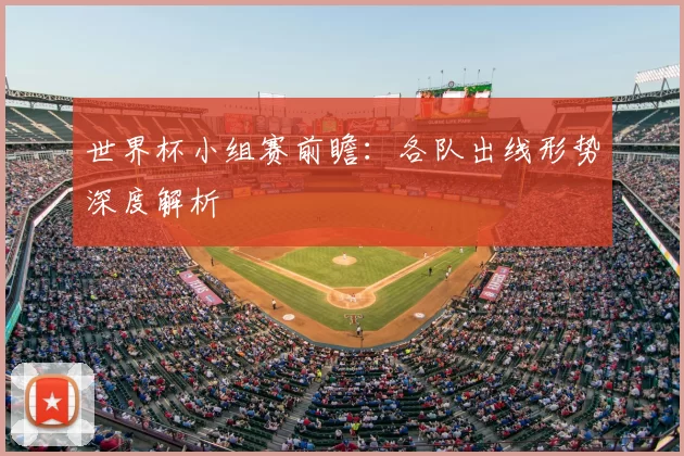 世界杯小组赛前瞻：各队出线形势深度解析