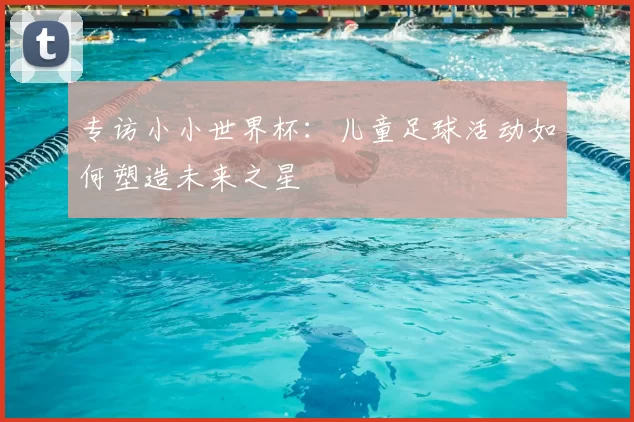 专访小小世界杯:儿童足球活动如何塑造未来之星