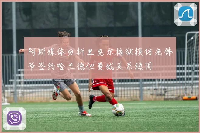 阿斯媒体分析里克尔梅欲模仿老佛爷签约哈兰德但曼城关系稳固