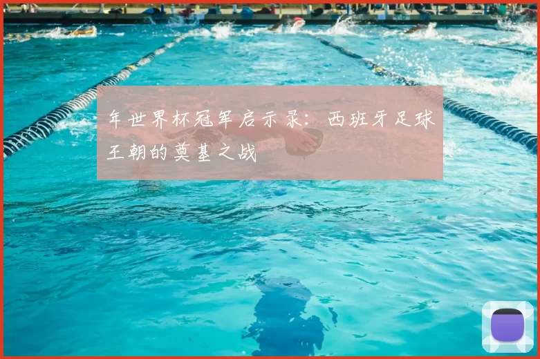 年世界杯冠军启示录：西班牙足球王朝的奠基之战