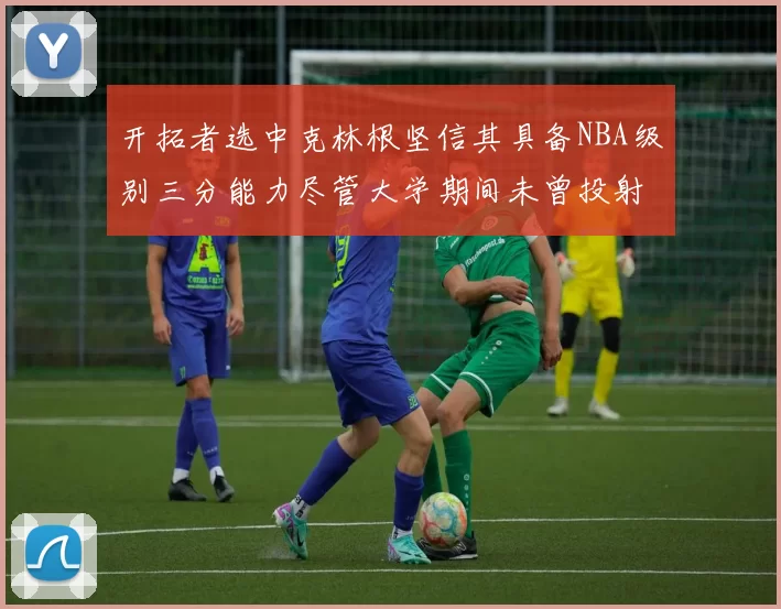 开拓者选中克林根坚信其具备NBA级别三分能力尽管大学期间未曾投射