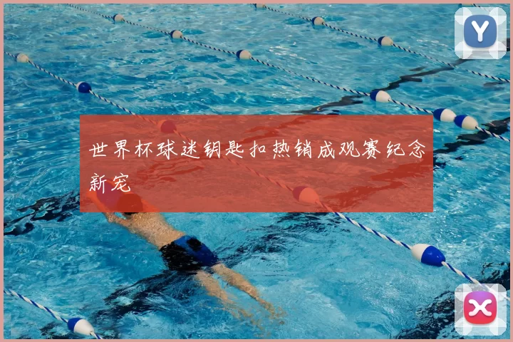 世界杯球迷钥匙扣热销成观赛纪念新宠