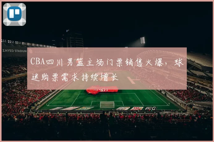 CBA四川男篮主场门票销售火爆，球迷购票需求持续增长