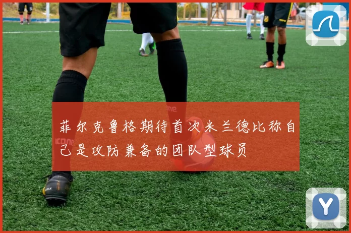 菲尔克鲁格期待首次米兰德比称自己是攻防兼备的团队型球员