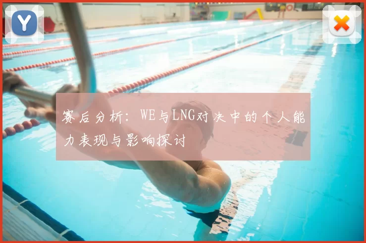 赛后分析：WE与LNG对决中的个人能力表现与影响探讨