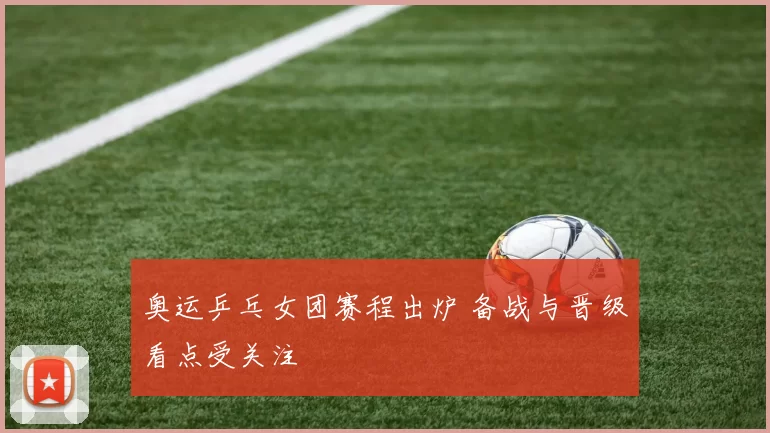 奥运乒乓女团赛程出炉 备战与晋级看点受关注