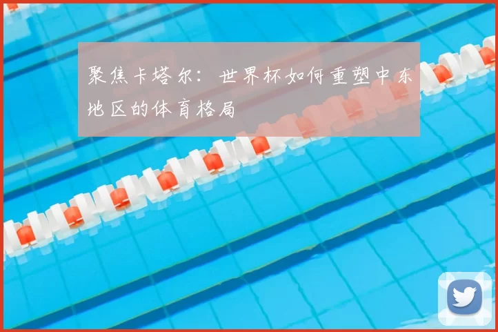 聚焦卡塔尔：世界杯如何重塑中东地区的体育格局