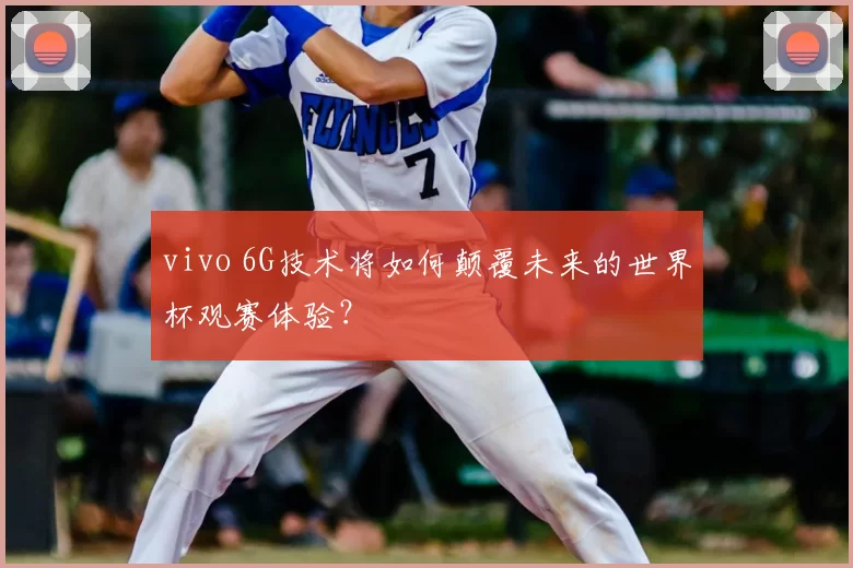 vivo 6G技术将如何颠覆未来的世界杯观赛体验？