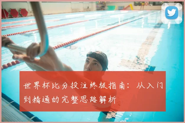 世界杯比分投注终极指南：从入门到精通的完整思路解析