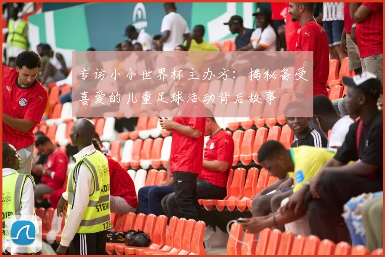 专访小小世界杯主办方：揭秘备受喜爱的儿童足球活动背后故事