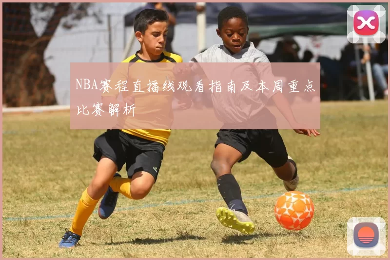 NBA赛程直播线观看指南及本周重点比赛解析