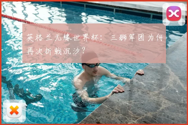 英格兰无缘世界杯：三狮军团为何再次折戟沉沙？