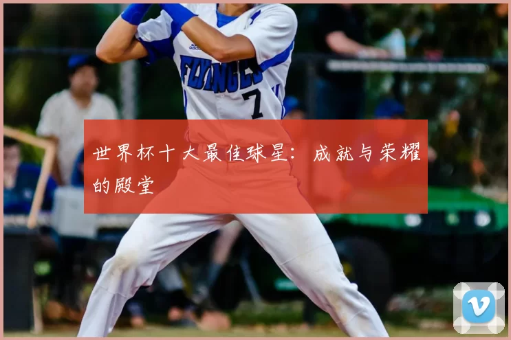 世界杯十大最佳球星：成就与荣耀的殿堂