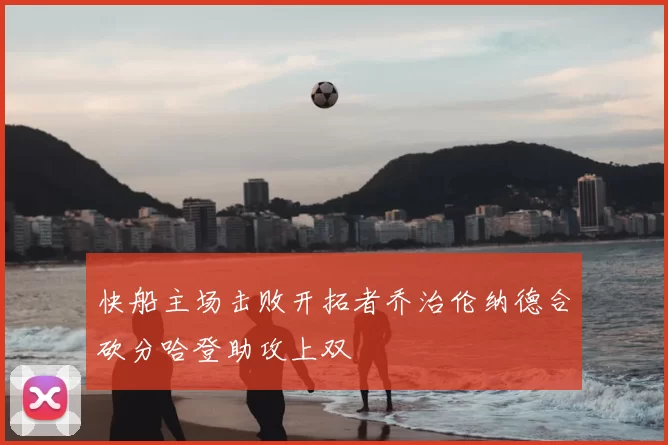 快船主场击败开拓者乔治伦纳德合砍分哈登助攻上双