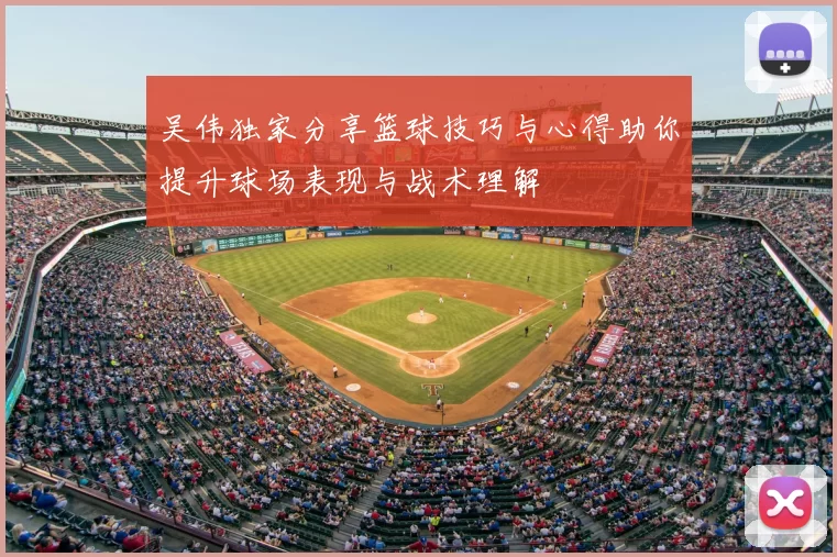 吴伟独家分享篮球技巧与心得助你提升球场表现与战术理解