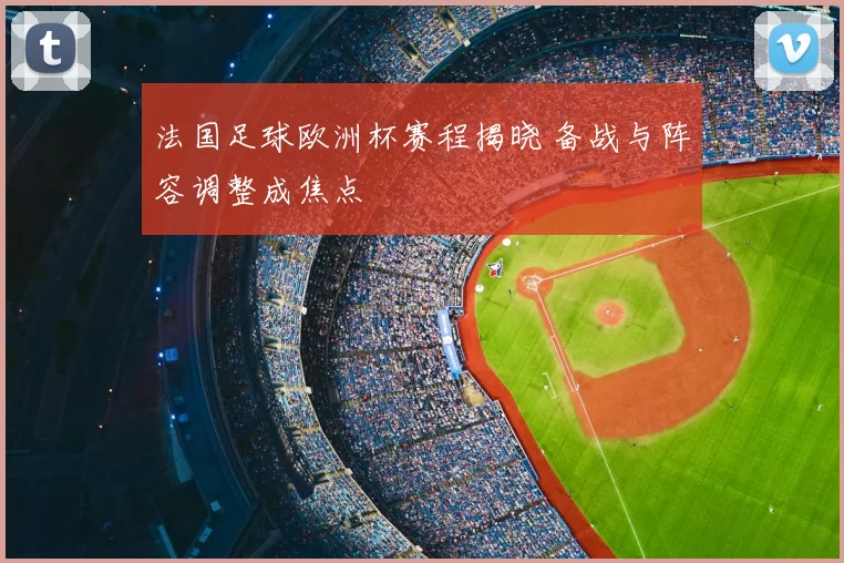 法国足球欧洲杯赛程揭晓 备战与阵容调整成焦点