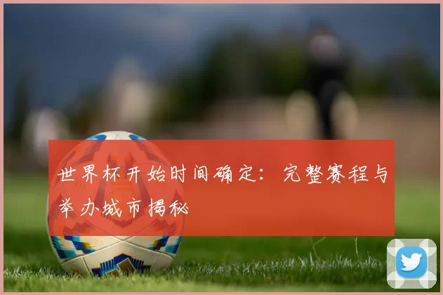 世界杯开始时间确定：完整赛程与举办城市揭秘
