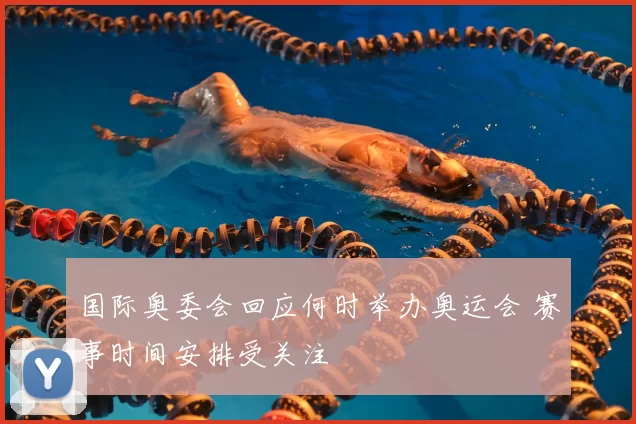 国际奥委会回应何时举办奥运会 赛事时间安排受关注