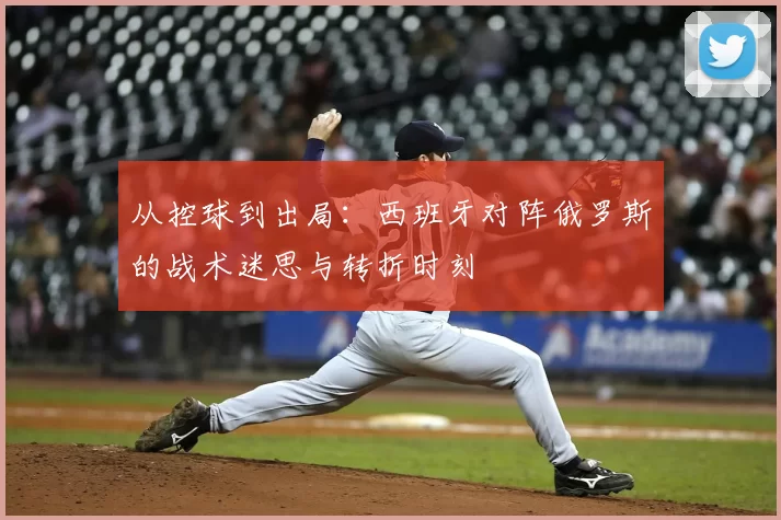 从控球到出局：西班牙对阵俄罗斯的战术迷思与转折时刻