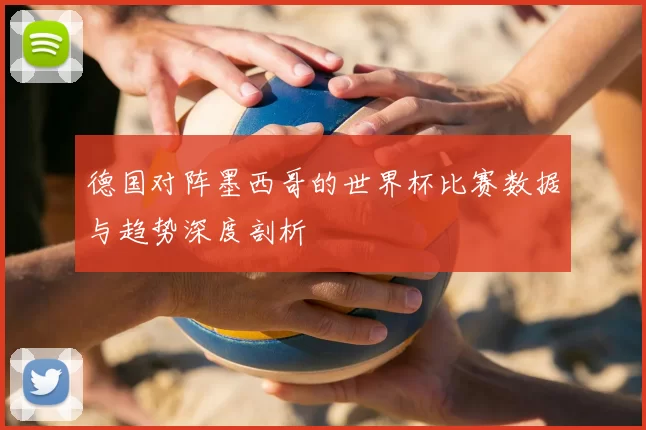 德国对阵墨西哥的世界杯比赛数据与趋势深度剖析
