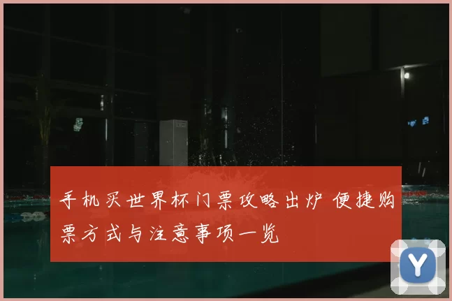 手机买世界杯门票攻略出炉 便捷购票方式与注意事项一览