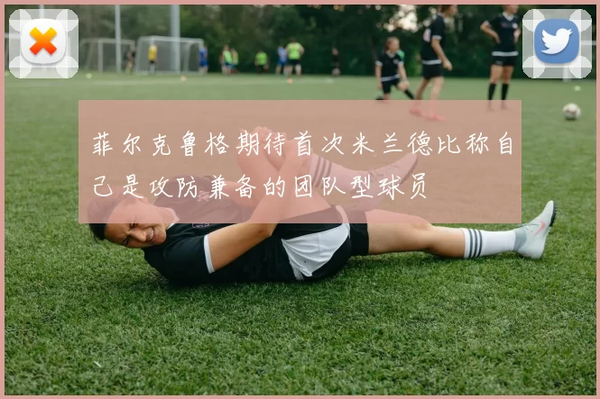 菲尔克鲁格期待首次米兰德比称自己是攻防兼备的团队型球员