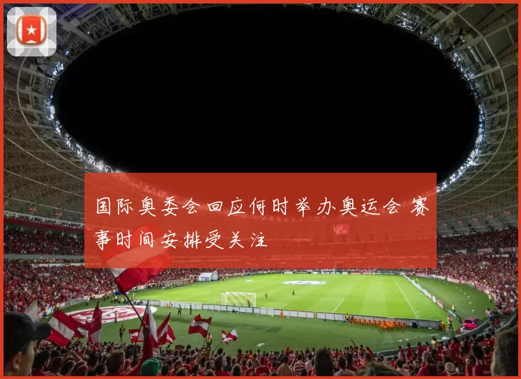 国际奥委会回应何时举办奥运会 赛事时间安排受关注