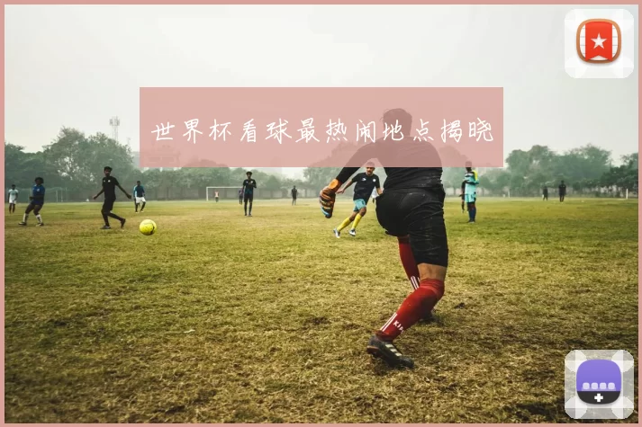 世界杯看球最热闹地点揭晓