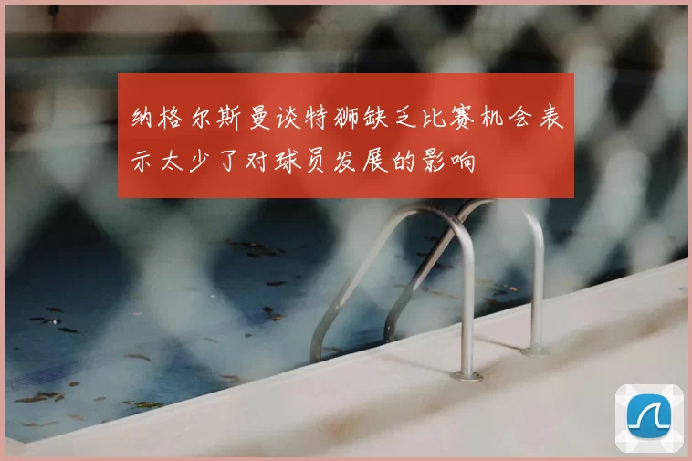纳格尔斯曼谈特狮缺乏比赛机会表示太少了对球员发展的影响