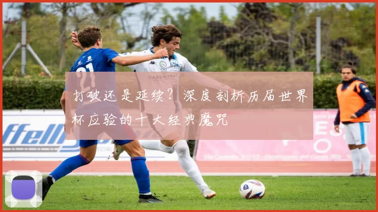 打破还是延续？深度剖析历届世界杯应验的十大经典魔咒