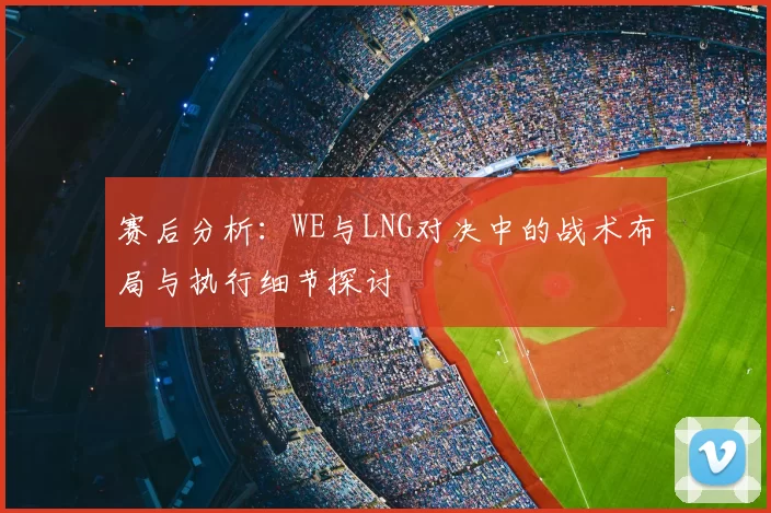 赛后分析:WE与LNG对决中的战术布局与执行细节探讨