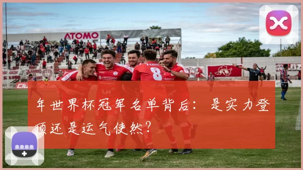 年世界杯冠军名单背后：是实力登顶还是运气使然？