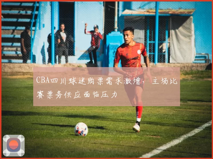 CBA四川球迷购票需求激增，主场比赛票务供应面临压力
