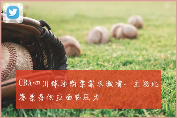 CBA四川球迷购票需求激增，主场比赛票务供应面临压力