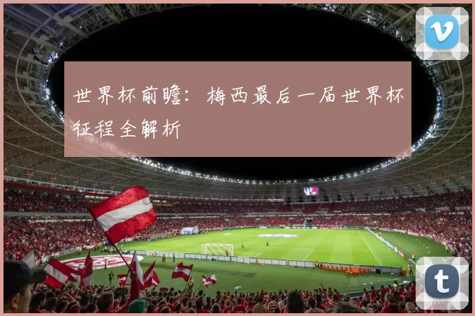 世界杯前瞻：梅西最后一届世界杯征程全解析