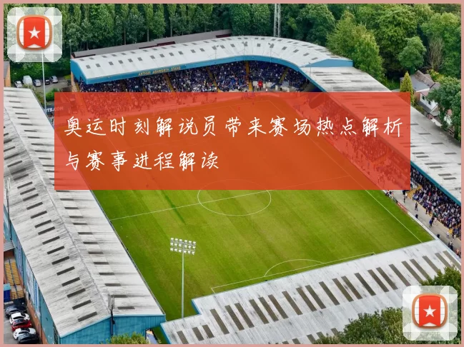 奥运时刻解说员带来赛场热点解析与赛事进程解读