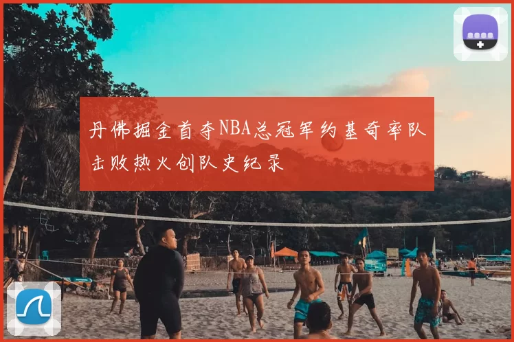 丹佛掘金首夺NBA总冠军约基奇率队击败热火创队史纪录