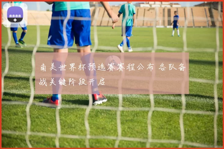 南美世界杯预选赛赛程公布 各队备战关键阶段开启
