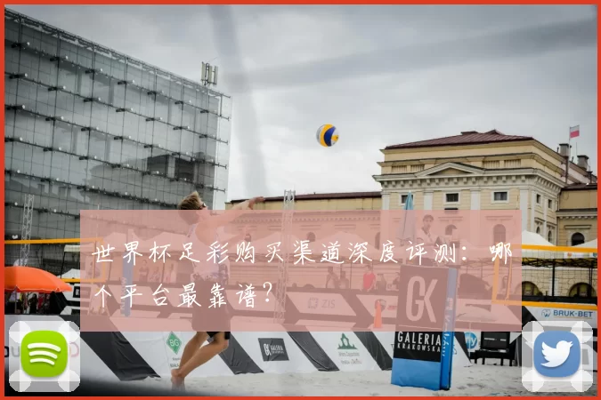 世界杯足彩购买渠道深度评测：哪个平台最靠谱？