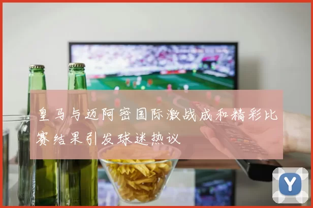 皇马与迈阿密国际激战成和精彩比赛结果引发球迷热议