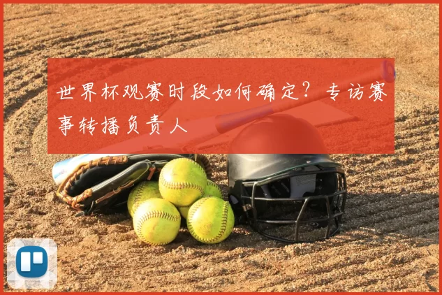 世界杯观赛时段如何确定？专访赛事转播负责人