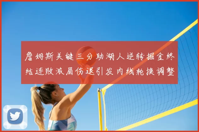 詹姆斯关键三分助湖人逆转掘金终结连败浓眉伤退引发内线轮换调整