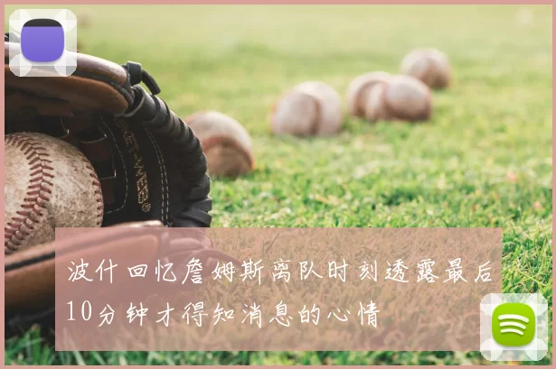 波什回忆詹姆斯离队时刻透露最后10分钟才得知消息的心情