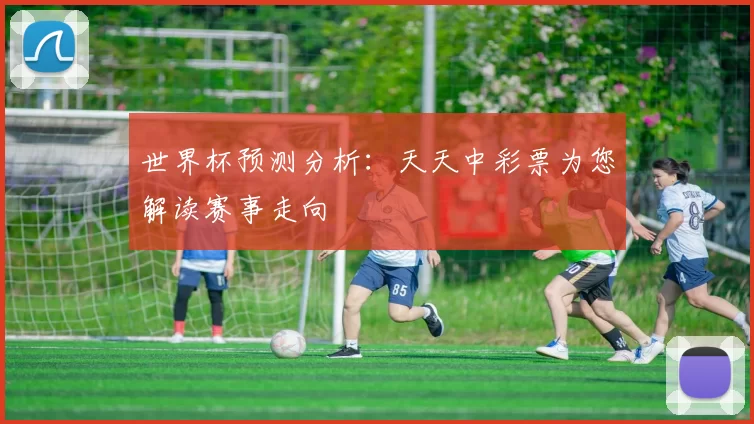 世界杯预测分析:天天中彩票为您解读赛事走向