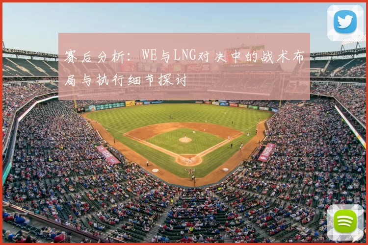 赛后分析：WE与LNG对决中的战术布局与执行细节探讨