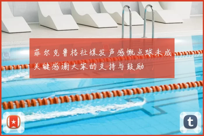 菲尔克鲁格社媒发声感慨点球未成关键感谢大家的支持与鼓励