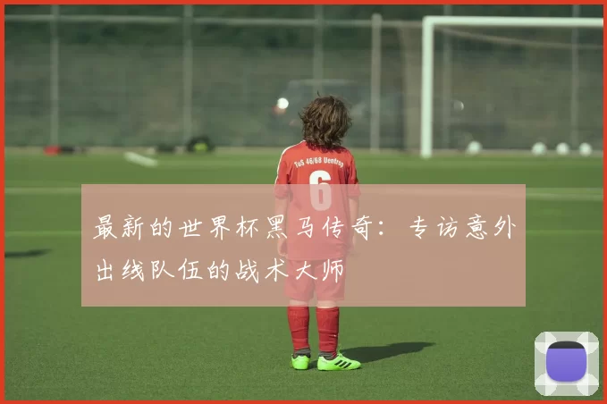 最新的世界杯黑马传奇：专访意外出线队伍的战术大师