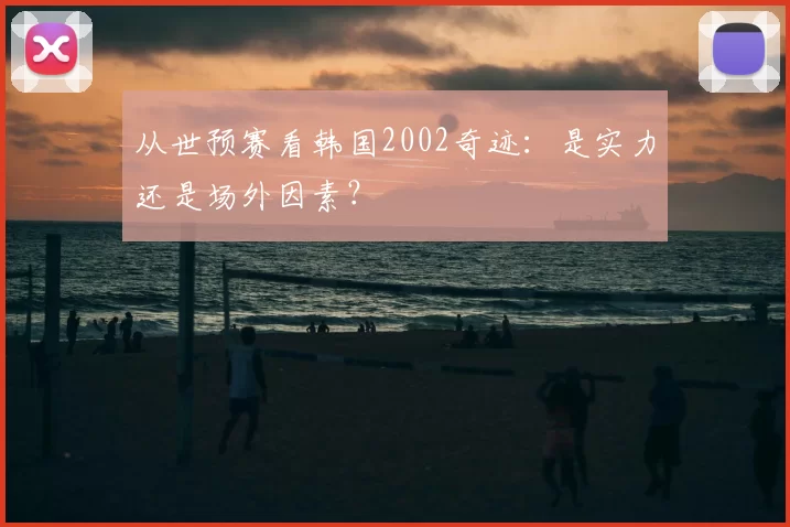从世预赛看韩国2002奇迹:是实力还是场外因素?